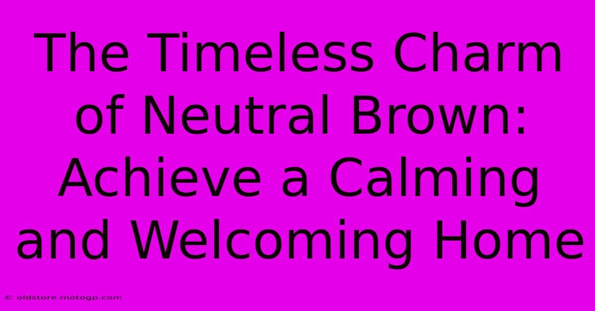 The Timeless Charm Of Neutral Brown: Achieve A Calming And Welcoming Home