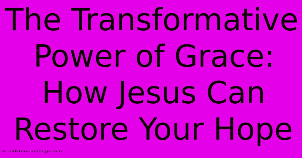 The Transformative Power Of Grace: How Jesus Can Restore Your Hope