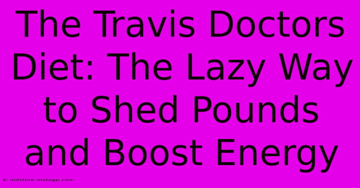 The Travis Doctors Diet: The Lazy Way To Shed Pounds And Boost Energy