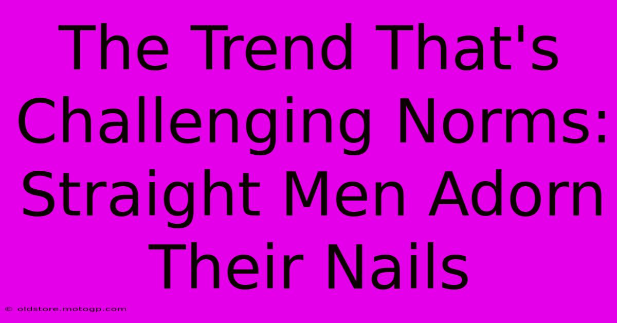 The Trend That's Challenging Norms: Straight Men Adorn Their Nails