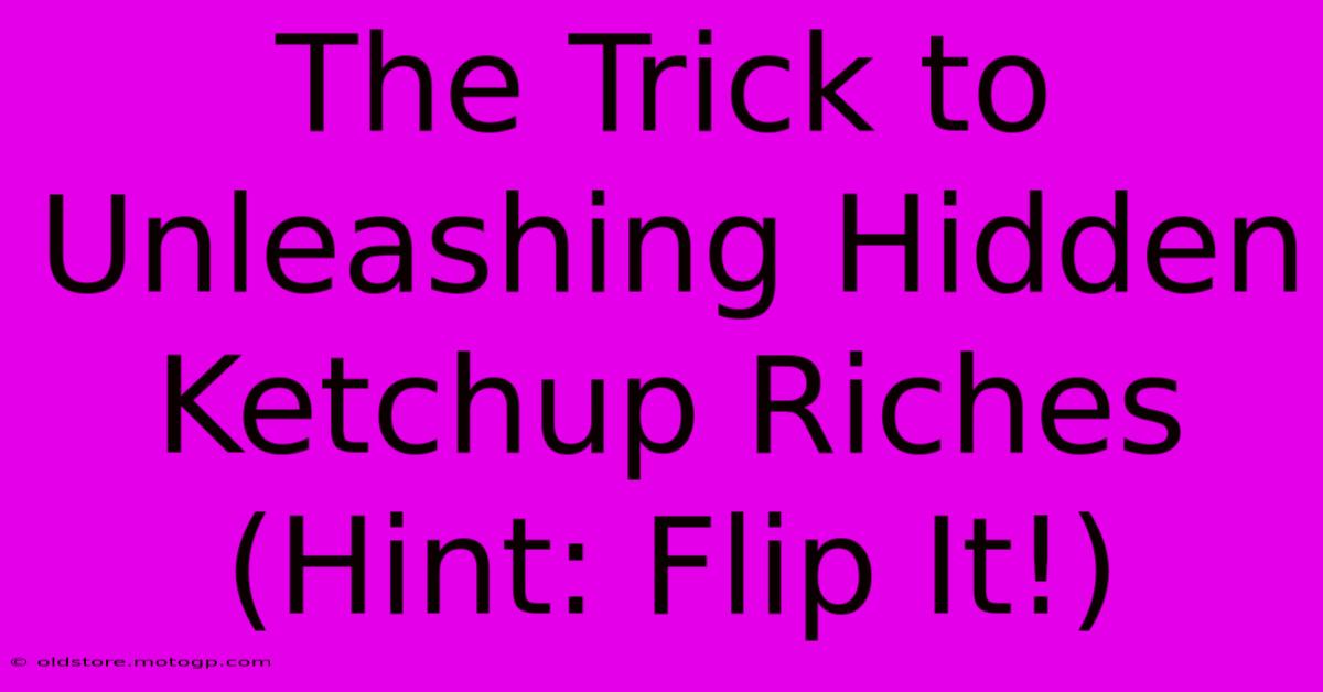 The Trick To Unleashing Hidden Ketchup Riches (Hint: Flip It!)