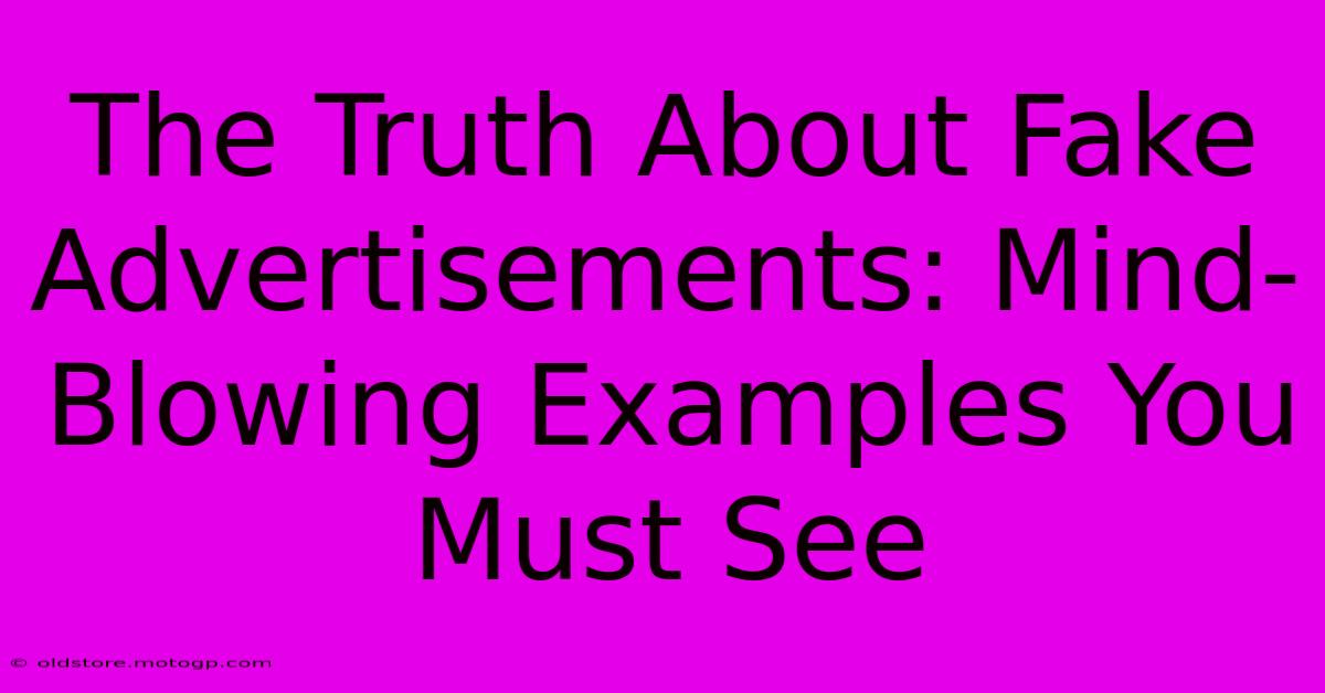 The Truth About Fake Advertisements: Mind-Blowing Examples You Must See