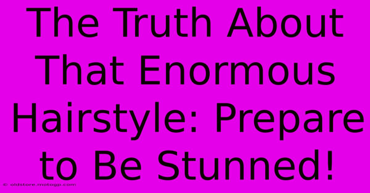 The Truth About That Enormous Hairstyle: Prepare To Be Stunned!