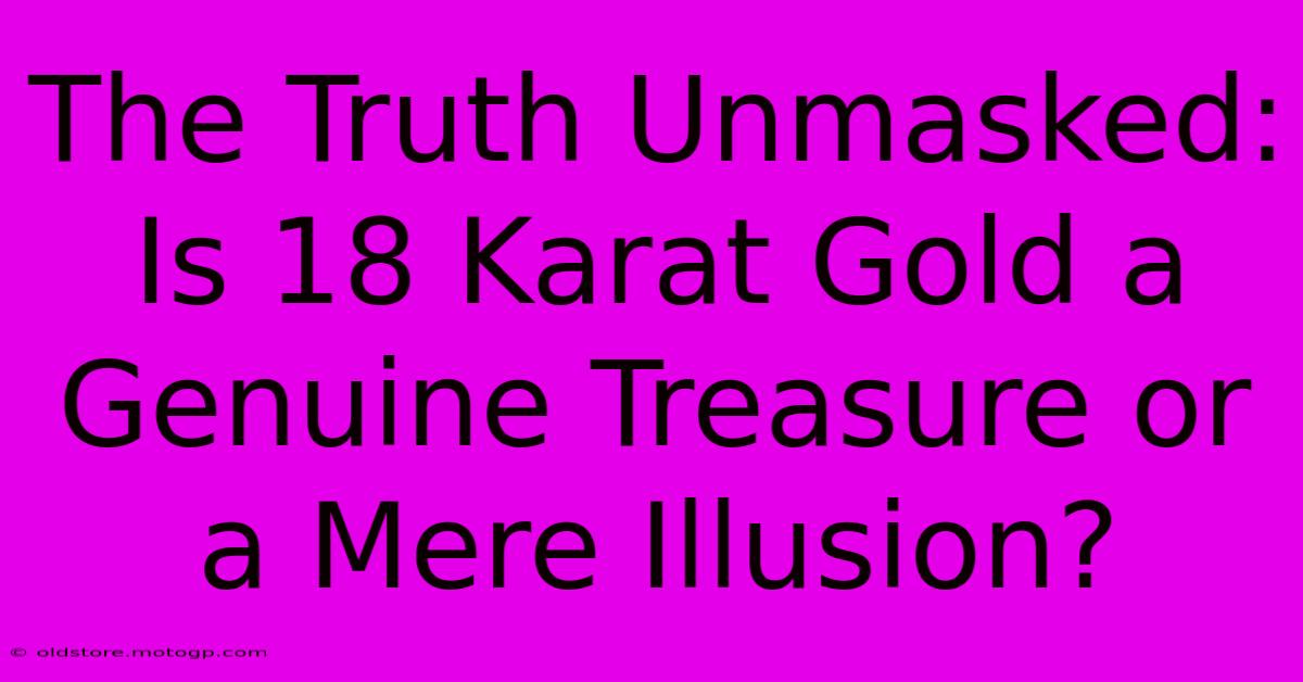 The Truth Unmasked: Is 18 Karat Gold A Genuine Treasure Or A Mere Illusion?