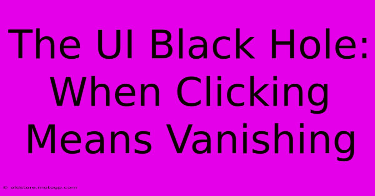 The UI Black Hole: When Clicking Means Vanishing