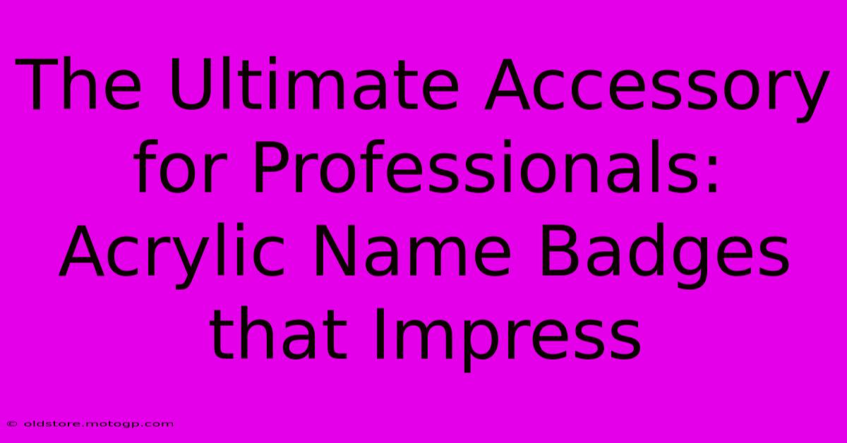 The Ultimate Accessory For Professionals: Acrylic Name Badges That Impress