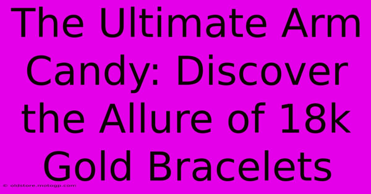 The Ultimate Arm Candy: Discover The Allure Of 18k Gold Bracelets