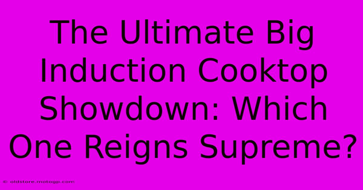 The Ultimate Big Induction Cooktop Showdown: Which One Reigns Supreme?