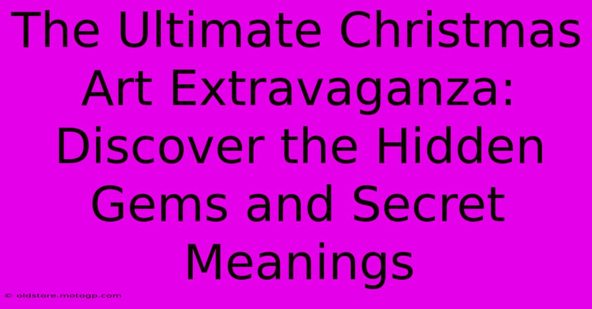 The Ultimate Christmas Art Extravaganza: Discover The Hidden Gems And Secret Meanings