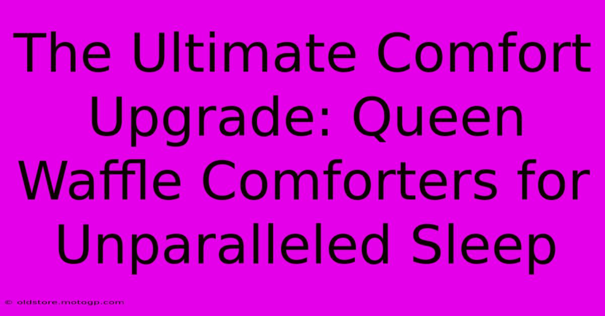 The Ultimate Comfort Upgrade: Queen Waffle Comforters For Unparalleled Sleep