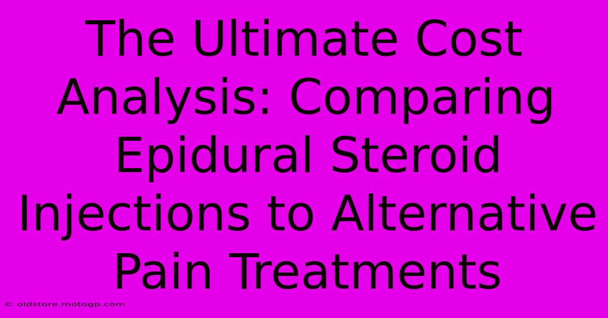 The Ultimate Cost Analysis: Comparing Epidural Steroid Injections To Alternative Pain Treatments