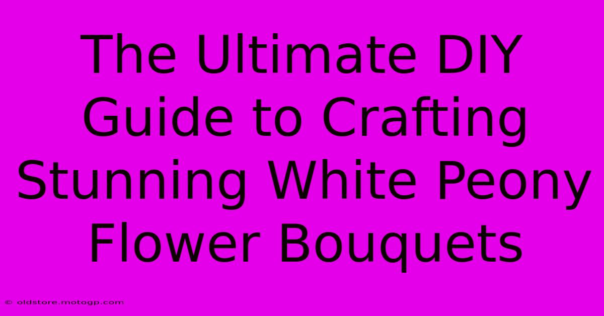 The Ultimate DIY Guide To Crafting Stunning White Peony Flower Bouquets