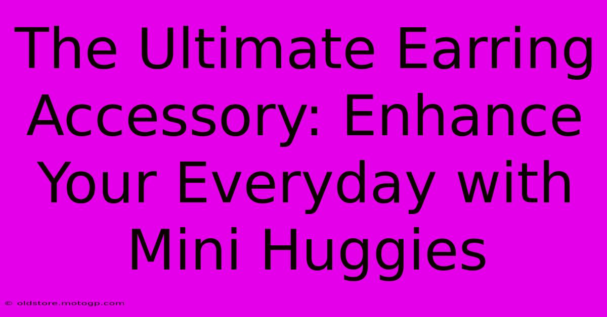 The Ultimate Earring Accessory: Enhance Your Everyday With Mini Huggies