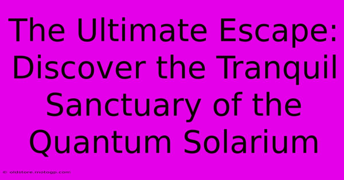 The Ultimate Escape: Discover The Tranquil Sanctuary Of The Quantum Solarium