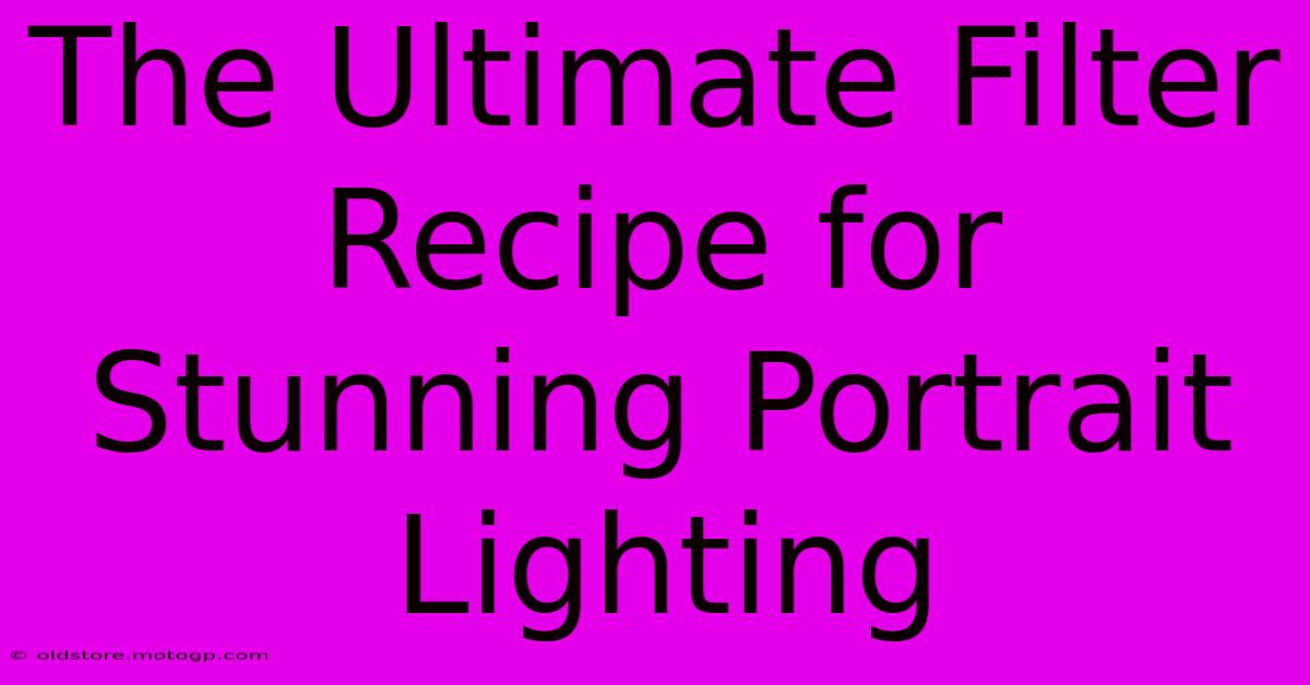 The Ultimate Filter Recipe For Stunning Portrait Lighting