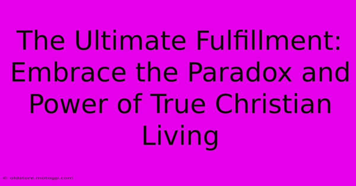 The Ultimate Fulfillment: Embrace The Paradox And Power Of True Christian Living