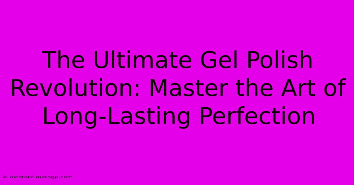 The Ultimate Gel Polish Revolution: Master The Art Of Long-Lasting Perfection