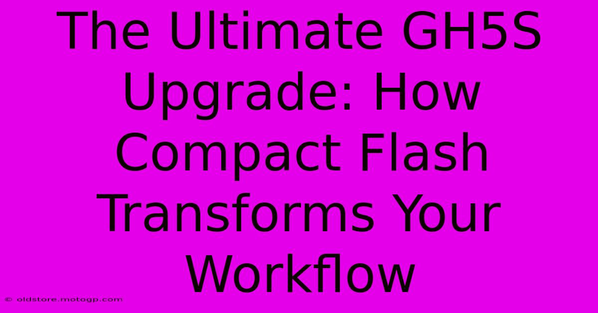 The Ultimate GH5S Upgrade: How Compact Flash Transforms Your Workflow