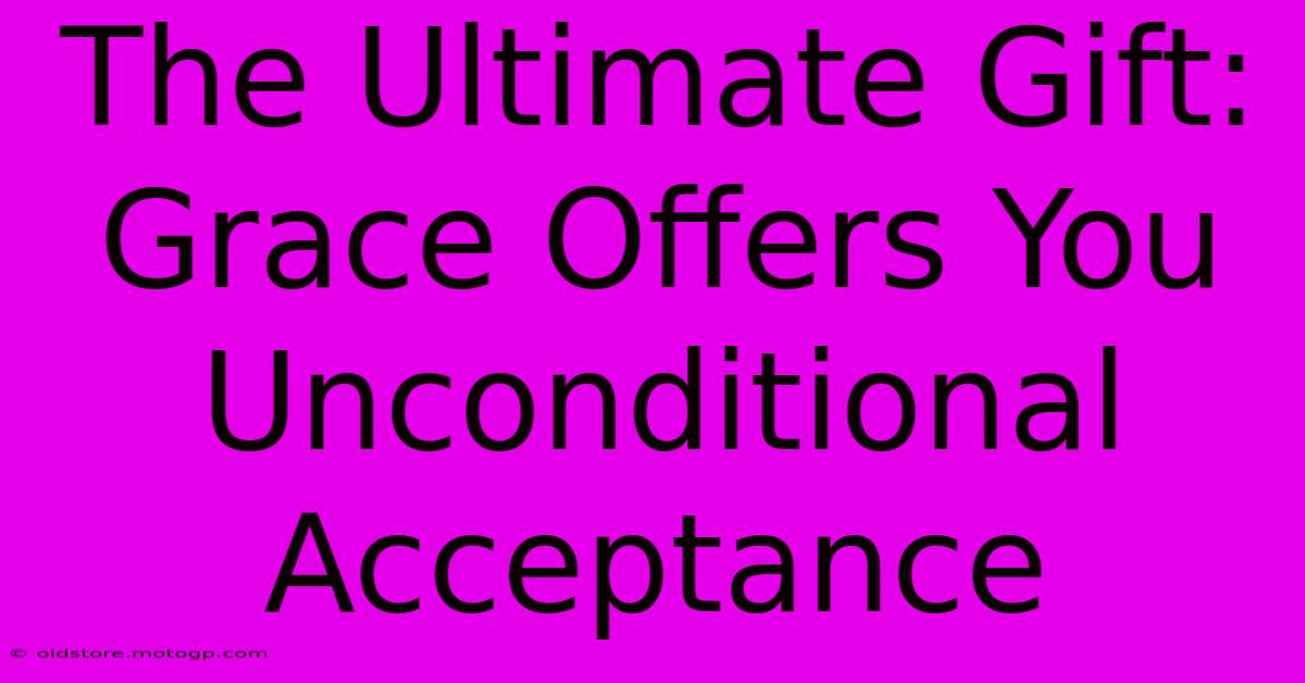 The Ultimate Gift: Grace Offers You Unconditional Acceptance