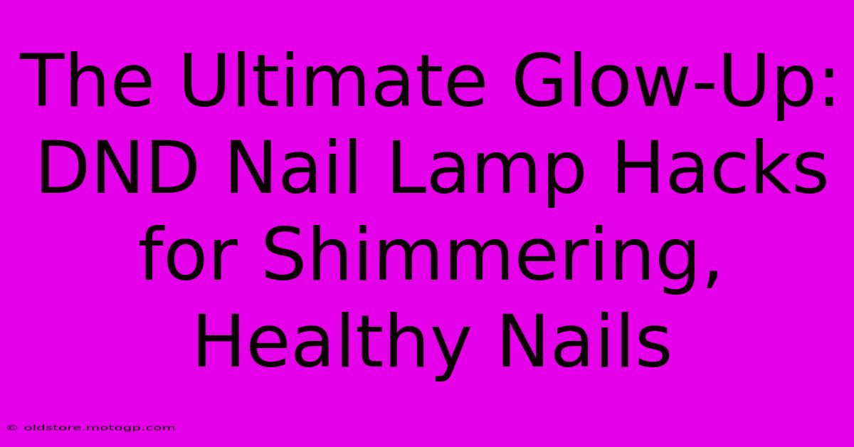 The Ultimate Glow-Up: DND Nail Lamp Hacks For Shimmering, Healthy Nails