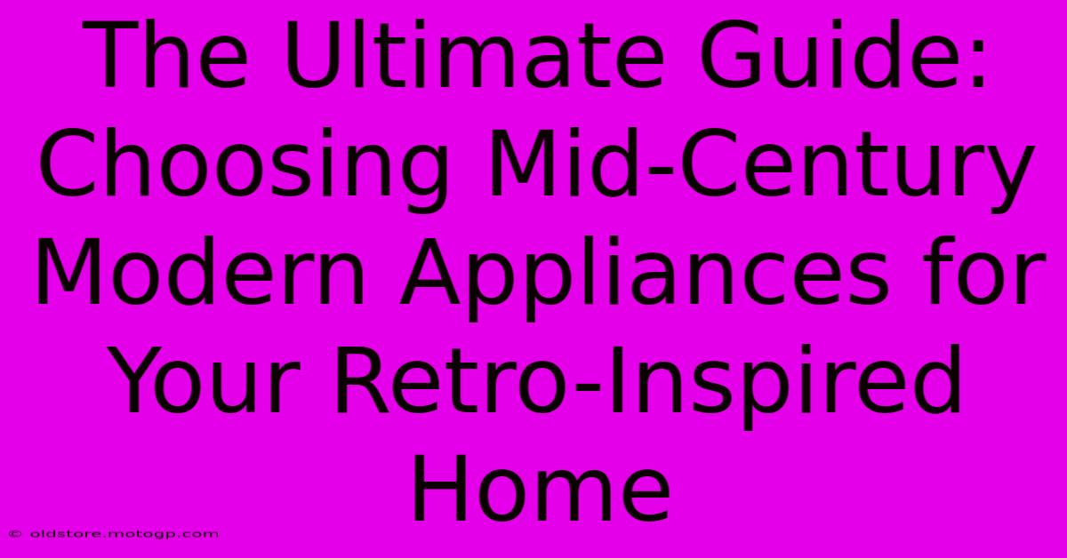 The Ultimate Guide: Choosing Mid-Century Modern Appliances For Your Retro-Inspired Home