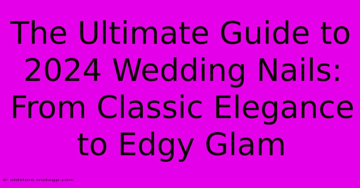 The Ultimate Guide To 2024 Wedding Nails: From Classic Elegance To Edgy Glam