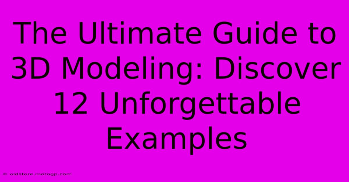 The Ultimate Guide To 3D Modeling: Discover 12 Unforgettable Examples