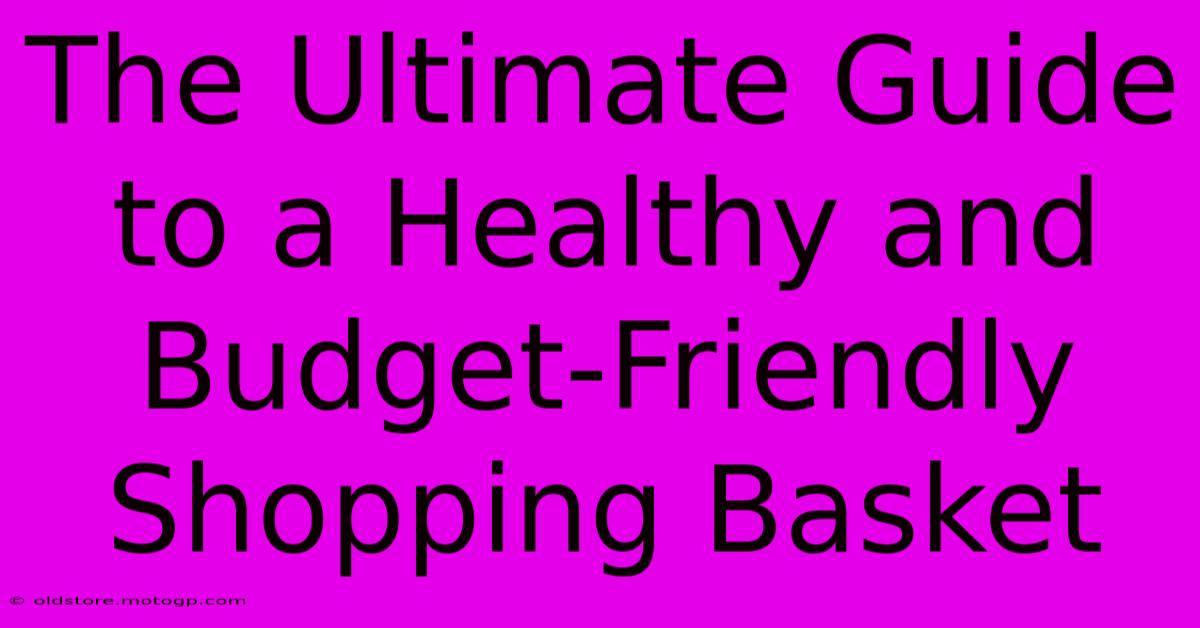 The Ultimate Guide To A Healthy And Budget-Friendly Shopping Basket