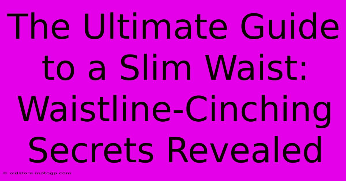 The Ultimate Guide To A Slim Waist: Waistline-Cinching Secrets Revealed