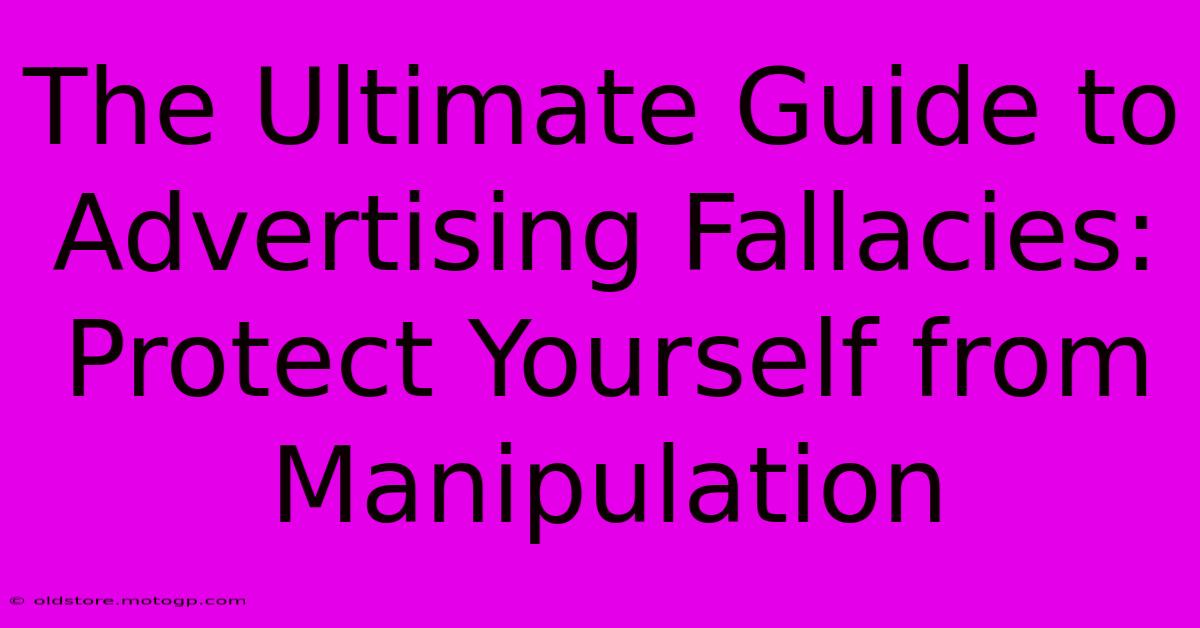 The Ultimate Guide To Advertising Fallacies: Protect Yourself From Manipulation