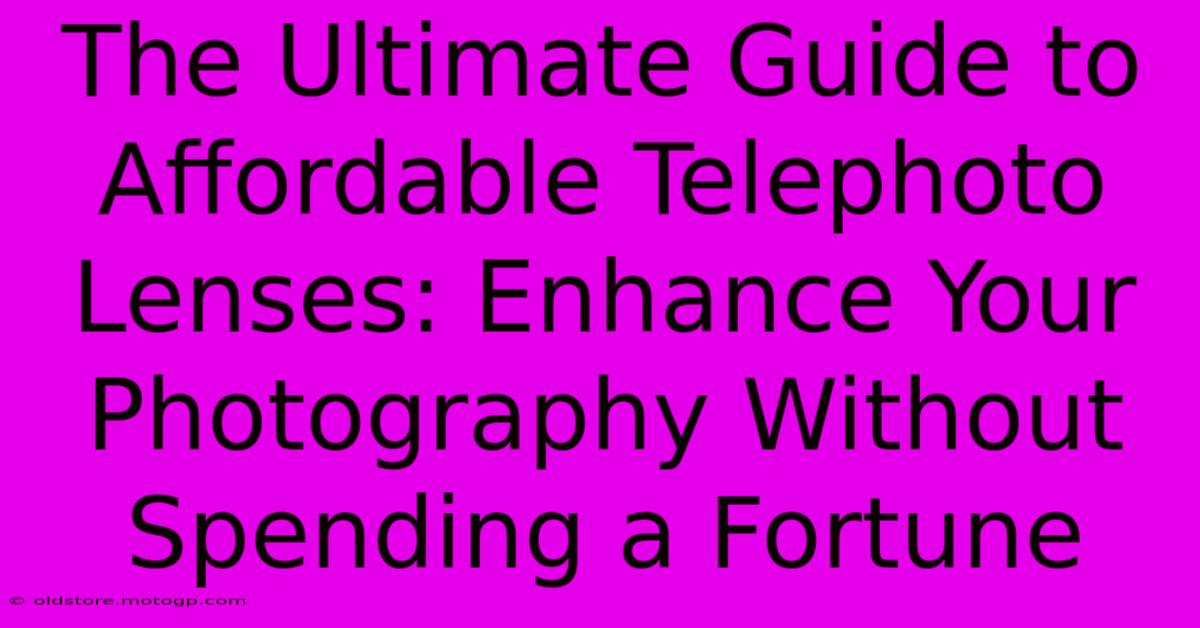 The Ultimate Guide To Affordable Telephoto Lenses: Enhance Your Photography Without Spending A Fortune