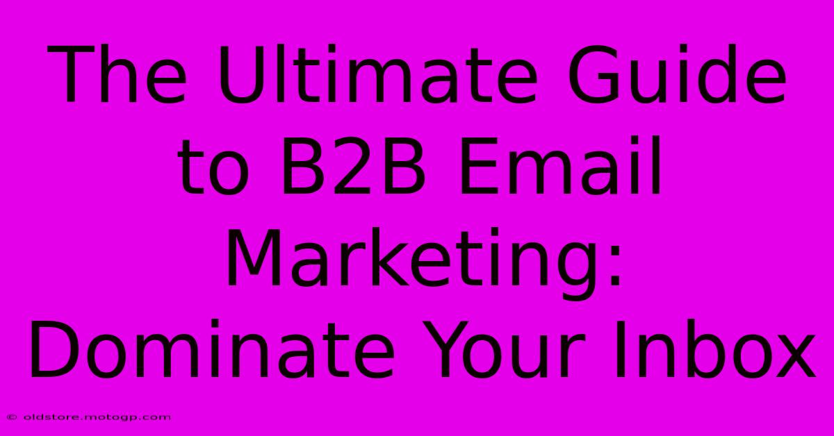 The Ultimate Guide To B2B Email Marketing: Dominate Your Inbox