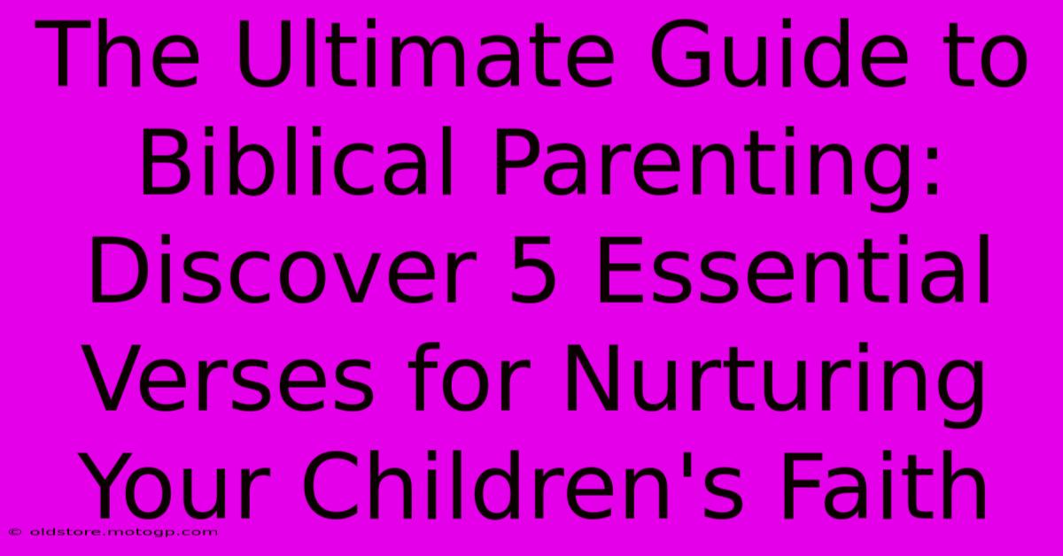 The Ultimate Guide To Biblical Parenting: Discover 5 Essential Verses For Nurturing Your Children's Faith