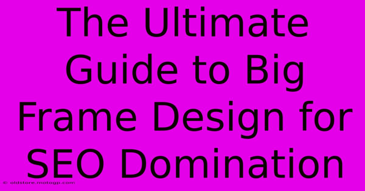 The Ultimate Guide To Big Frame Design For SEO Domination