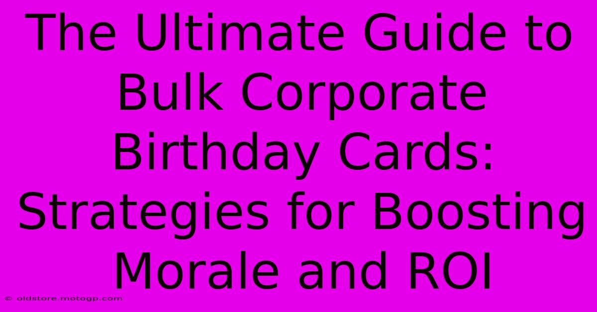 The Ultimate Guide To Bulk Corporate Birthday Cards: Strategies For Boosting Morale And ROI