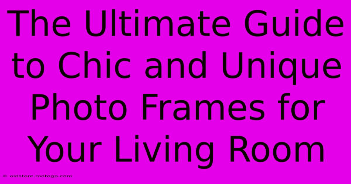 The Ultimate Guide To Chic And Unique Photo Frames For Your Living Room