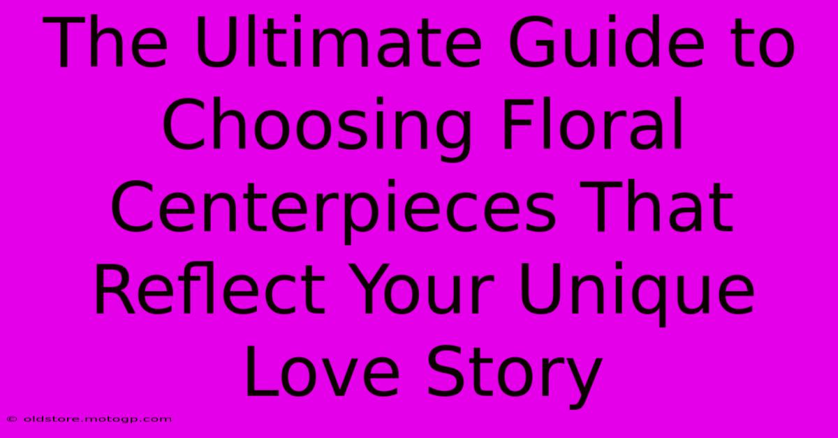 The Ultimate Guide To Choosing Floral Centerpieces That Reflect Your Unique Love Story