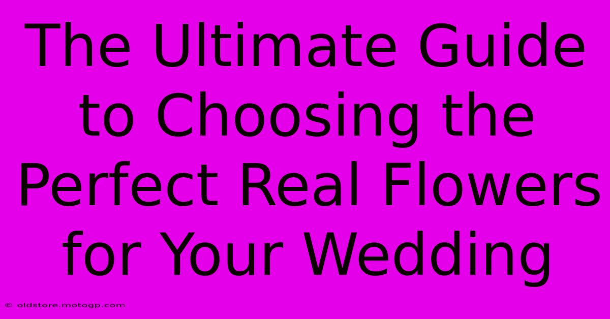 The Ultimate Guide To Choosing The Perfect Real Flowers For Your Wedding