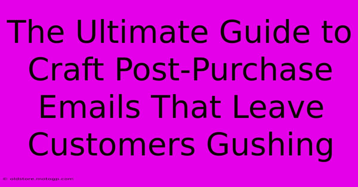 The Ultimate Guide To Craft Post-Purchase Emails That Leave Customers Gushing