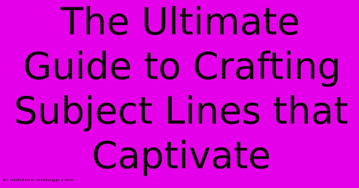 The Ultimate Guide To Crafting Subject Lines That Captivate