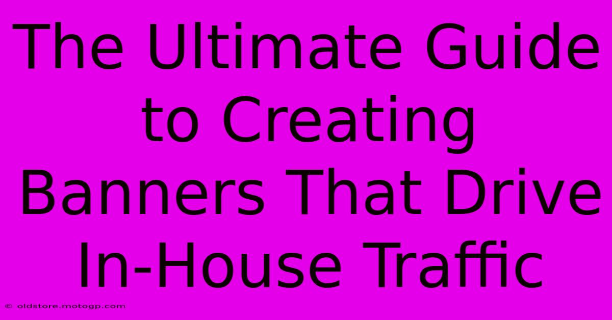 The Ultimate Guide To Creating Banners That Drive In-House Traffic