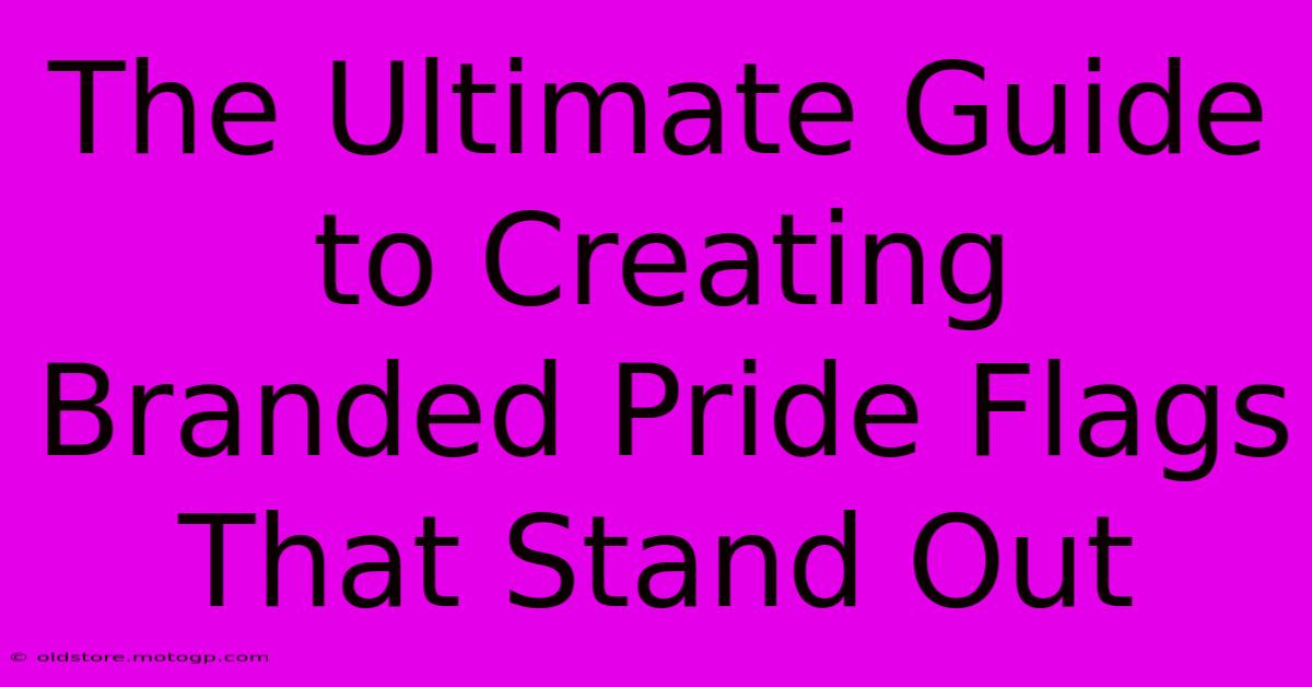 The Ultimate Guide To Creating Branded Pride Flags That Stand Out