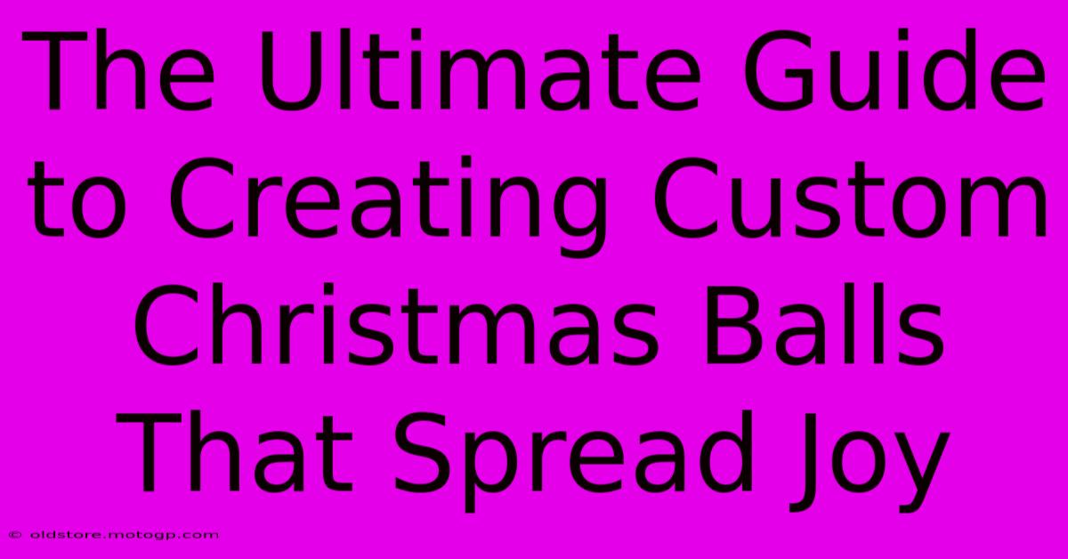 The Ultimate Guide To Creating Custom Christmas Balls That Spread Joy