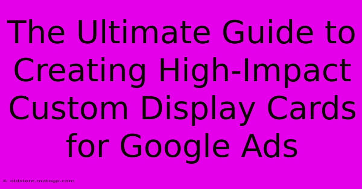 The Ultimate Guide To Creating High-Impact Custom Display Cards For Google Ads