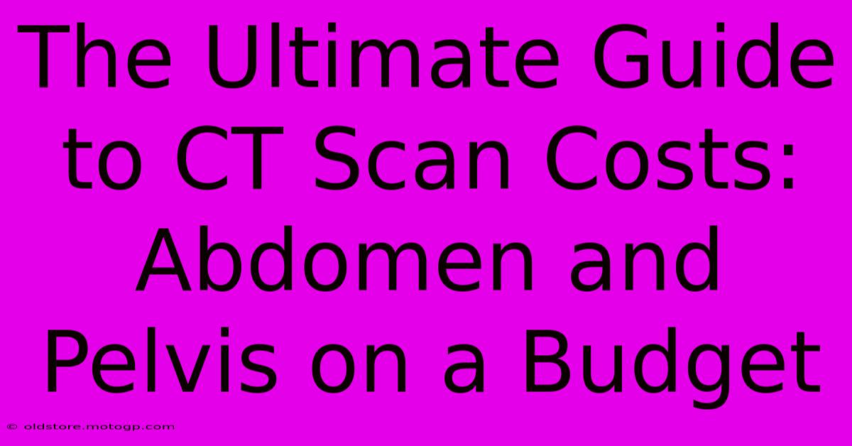 The Ultimate Guide To CT Scan Costs: Abdomen And Pelvis On A Budget