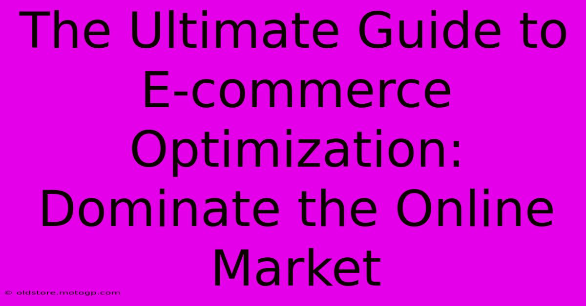 The Ultimate Guide To E-commerce Optimization: Dominate The Online Market