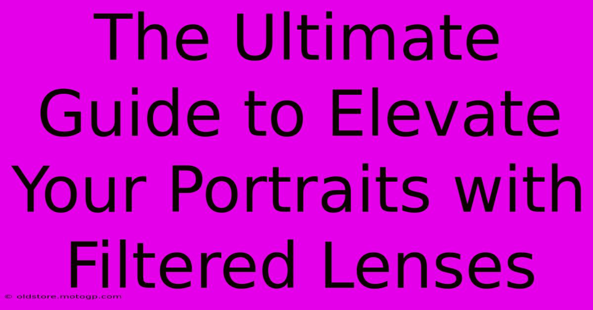 The Ultimate Guide To Elevate Your Portraits With Filtered Lenses