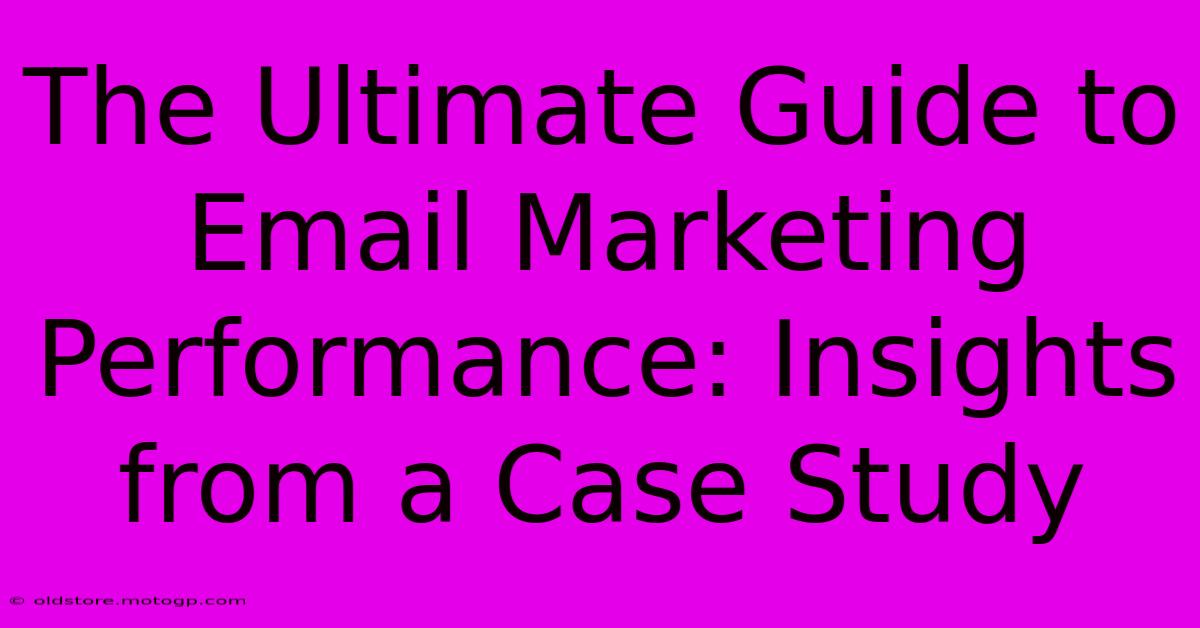 The Ultimate Guide To Email Marketing Performance: Insights From A Case Study