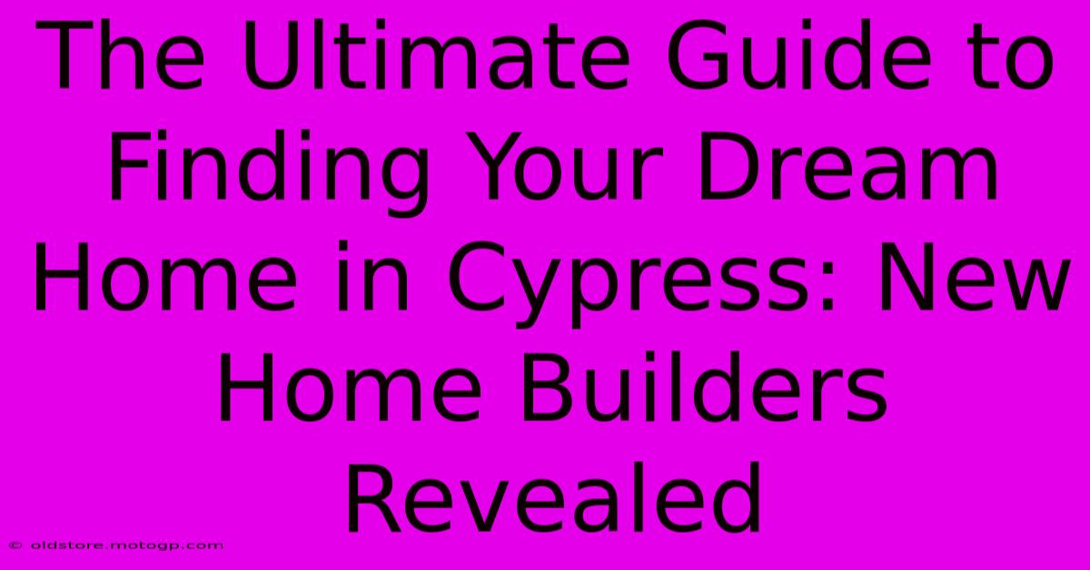 The Ultimate Guide To Finding Your Dream Home In Cypress: New Home Builders Revealed