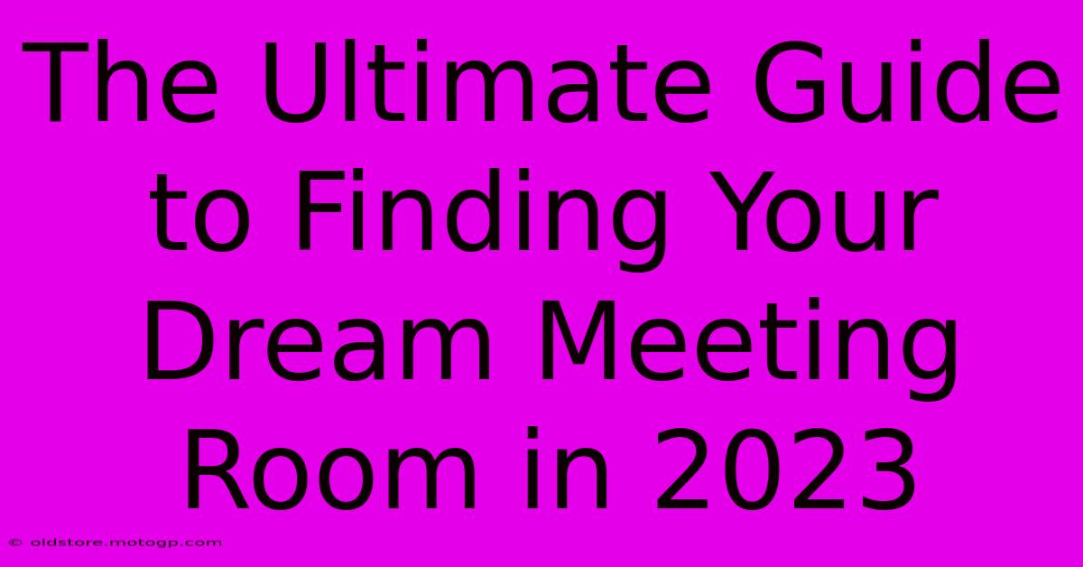 The Ultimate Guide To Finding Your Dream Meeting Room In 2023